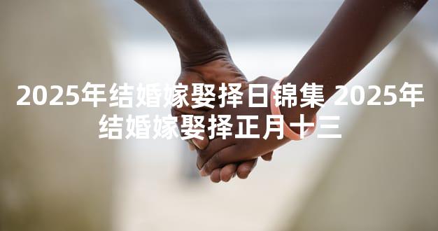 2025年结婚嫁娶择日锦集 2025年结婚嫁娶择正月十三